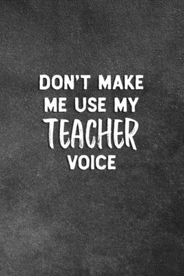 Don't Make Me Use My Teacher Voice: Blank Lined... 1091573786 Book Cover