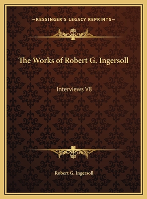 The Works of Robert G. Ingersoll: Interviews V8 1169816614 Book Cover