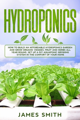 Hydroponics: How To Build An Affordable Hydroponics Garden And Grow Organic Veggies, Fruit And Herbs All Year Round. Set Up A DIY Aquaponic Growing System In The Comfort Of Your Home B085K85LH4 Book Cover