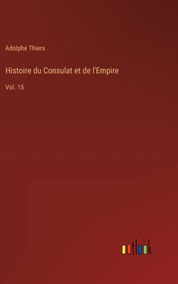 Histoire du Consulat et de l'Empire: Vol. 15 [French] 3368924516 Book Cover