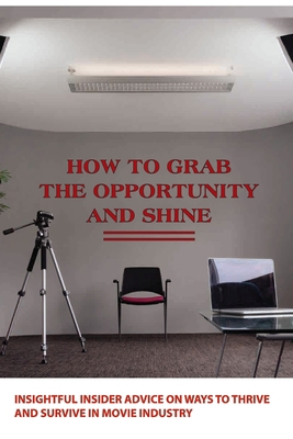 How To Grab The Opportunity And Shine- Insightful Insider Advice On Ways To Thrive And Survive In Movie Industry: Actting Skill Development Book B08RQJGR9S Book Cover
