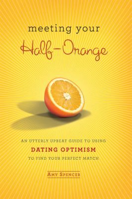 Meeting Your Half-Orange: An Utterly Upbeat Guide to Using Dating Optimism to Find Your Perfect Match