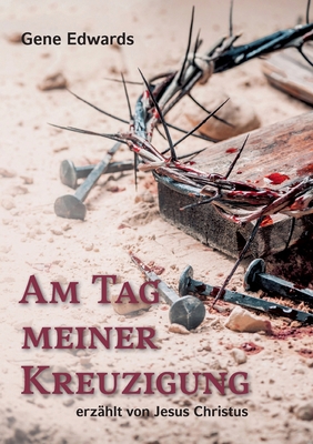 Am Tag meiner Kreuzigung: erzählt von Jesus Chr... [German] 3753471577 Book Cover