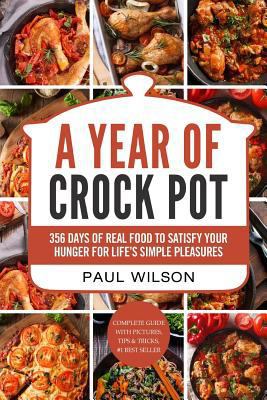 A Year of Crock Pot: 365 Days of Real Food To Satisfy Your Hunger For Life's Simple Pleasures