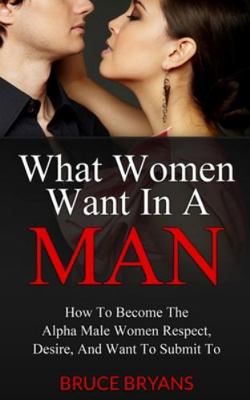 What Women Want In A Man: How To Become The Alp... 148269977X Book Cover