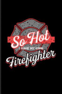So Hot I Have My Own Firefighter: Funny Firefighter Sayings Journal | Notebook | Workbook For Live Safer, Fire Investigator Husband, Fireman, First Aid & Rescue Fans - 6x9 - 100 Blank Lined Pages
