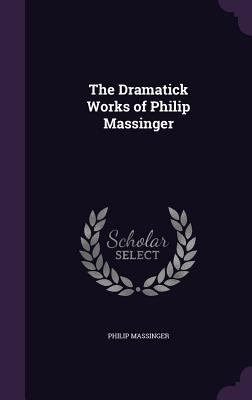 The Dramatick Works of Philip Massinger 1357256620 Book Cover