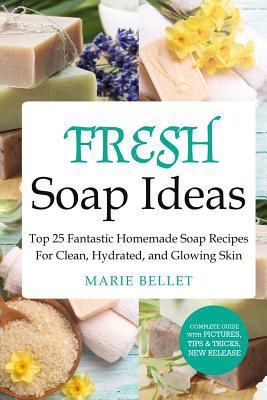 Fresh Soap Ideas: Top 25 Fantastic Homemade Soap Recipes For Clean, Hydrated, and Glowing Skin