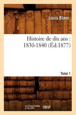 Histoire de Dix Ans: 1830-1840. Tome 1 (Éd.1877) [French] 2012666426 Book Cover