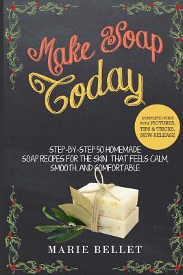 Make Soap Today: Step-By-Step 50 Homemade Soap Recipes for the Skin That Feels Calm, Smooth, and Comfortable