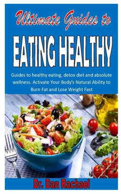 ULTIMATE GUIDES TO EATING HEALTHY: Guides to healthy eating, detox diet and absolute wellness. Activate Your Body's Natural Ability to Burn Fat and Lose Weight Fast