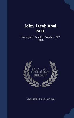 John Jacob Abel, M.D.: Investigator, Teacher, P... 1340075202 Book Cover