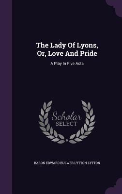 The Lady Of Lyons, Or, Love And Pride: A Play I... 1346934592 Book Cover