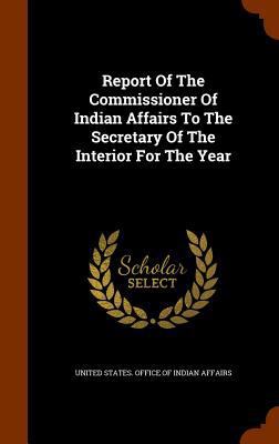 Report Of The Commissioner Of Indian Affairs To... 134517571X Book Cover