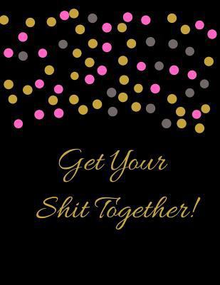 Get Your Shit Together: A Black Gold Pink Theme Daily And Weekly Undated Budgeting Notebook, Bill And Expense Tracker Plus Finance Journal To Sort Out ... Cash Flow, Savings And Expenses For 52 Weeks.
