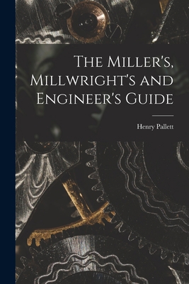 The Miller's, Millwright's and Engineer's Guide 1016514239 Book Cover