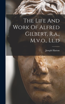 The Life And Work Of Alfred Gilbert, R.a., M.v.... 1016436270 Book Cover