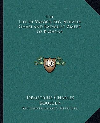 The Life of Yakoob Beg, Athalik Ghazi and Badau... 116263328X Book Cover