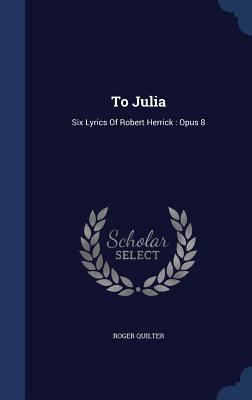 To Julia: Six Lyrics Of Robert Herrick: Opus 8 1340133008 Book Cover