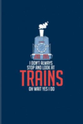 I Don't Always Stop And Look At Trains Oh Wait Yes I Do: Locomotive And Railroads Journal | Notebook | Workbook For Train, Station Master, Transportation & Railway Fans - 6x9 - 100 Blank Lined Pages