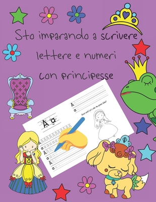 Sto imparando a scrivere lettere e numeri con principesse: libri per tracciare le lettere per bambini di 4-8 anni, pagine per imparare a scrivere ... letter tracing Italian (Italian Edition)