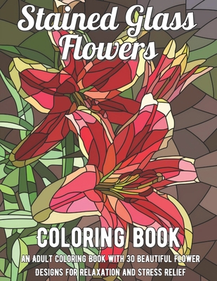 Stained Glass Flowers Coloring Book: An Adult Coloring Book with 30 Beautiful Flower Designs for Relaxation and Stress Relief B08R7C2MM5 Book Cover