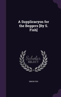 A Supplicacyon for the Beggers [By S. Fish] 1341520005 Book Cover