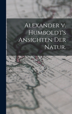 Alexander v. Humboldt's Ansichten der Natur. [German] 1019077530 Book Cover