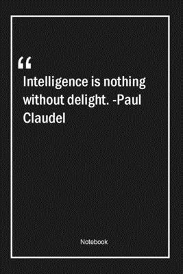 Intelligence is nothing without delight. -Paul Claudel: Lined Gift Notebook With Unique Touch | Journal | Lined Premium 120 Pages |intelligence Quotes|