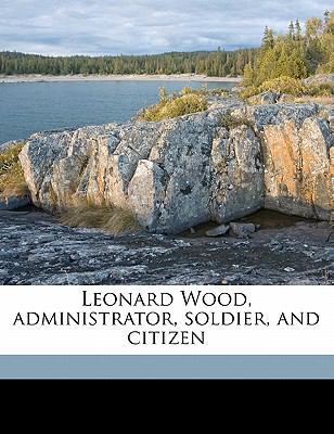 Leonard Wood, Administrator, Soldier, and Citizen 117641593X Book Cover