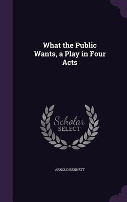 What the Public Wants, a Play in Four Acts 1356236375 Book Cover