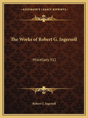 The Works of Robert G. Ingersoll: Miscellany V11 1162619406 Book Cover