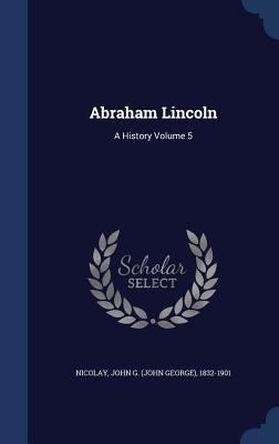 Abraham Lincoln: A History Volume 5 1340194236 Book Cover