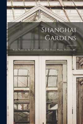 Shanghai Gardens: With Notes on the Cultivation... 1015065791 Book Cover