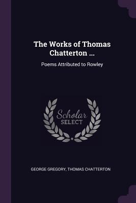 The Works of Thomas Chatterton ...: Poems Attri... 1377805972 Book Cover