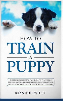 How to Train a Puppy: The Beginner's Guide to T... 1914284003 Book Cover