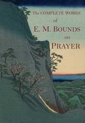 The Complete Works of E.M. Bounds on Prayer: Th... 1684222699 Book Cover