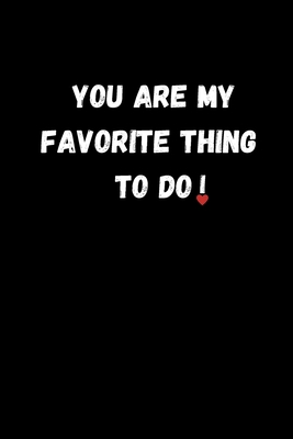 YOU ARE MY FAVORITE THING TO DO: Funny Valentine's Day Gift Idea - Lined Notebook Journal - Birthday, Anniversary Gift For Him, Her - Funny Romantic ... Gift For Husband, Wife - Perfect Lovers Gift