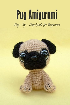 Pug Amigurumi: Step – by – Step Guide for Beginners: Pug Dog Crochet Book null Book Cover