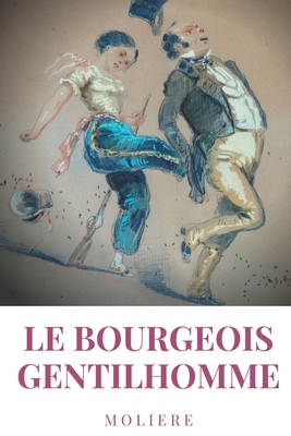 Le Bourgeois gentilhomme: une comédie en cinq actes par l'auteur des Précieuses ridicules, L'École des femmes, Dom Juan, Le Misanthrope, L'Avare, Le ... de Molière) (French Edition)
