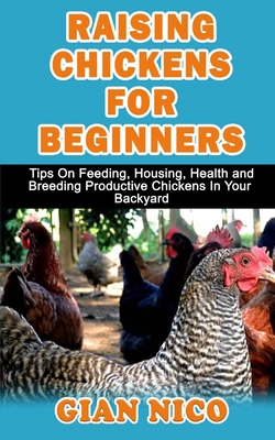 RAISING CHICKENS FOR BEGINNERS: Tips On Feeding, Housing, Health And Breeding Productive Chickens In Your Backyard B08JF2DDKW Book Cover