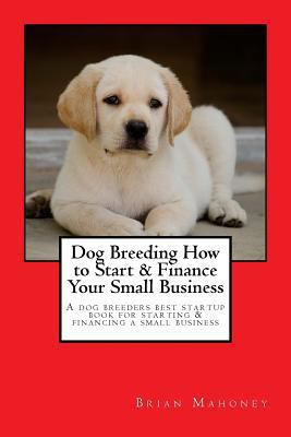 Dog Breeding How to Start & Finance Your Small Business: A Dog Breeders Best Startup Book for Starting & Financing a Small Business