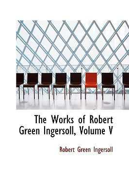 The Works of Robert Green Ingersoll, Volume V 1103449745 Book Cover