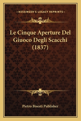 Le Cinque Aperture Del Giuoco Degli Scacchi (1837) [Italian] 1167505972 Book Cover