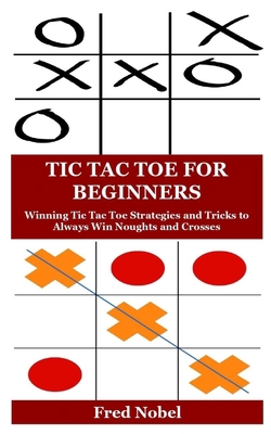 TIC TAC TOE FOR BEGINNERS: Winning Tic Tac Toe Strategies and Tricks to Always Win Noughts and Crosses B087RC7L1Z Book Cover