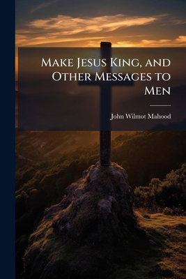 Make Jesus King, and Other Messages to Men 102518646X Book Cover