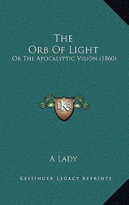 The Orb Of Light: Or The Apocalyptic Vision (1860) 1165731681 Book Cover