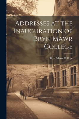 Addresses at the Inauguration of Bryn Mawr College 1022009702 Book Cover