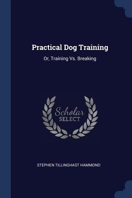 Practical Dog Training: Or, Training Vs. Breaking 137655626X Book Cover