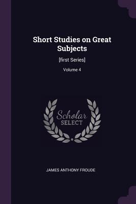 Short Studies on Great Subjects: [first Series]... 1378642643 Book Cover